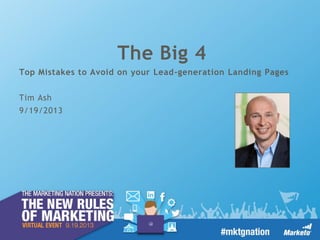 Copyright © 2013, SiteTuners - All Rights Reserved. #mktgnation @tim_ash
The Big 4
Top Mistakes to Avoid on your Lead-generation Landing Pages
Tim Ash
9/19/2013
 
