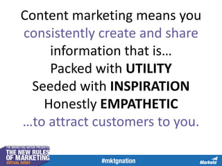 Content marketing means you
consistently create and share
information that is…
Packed with UTILITY
Seeded with INSPIRATION
Honestly EMPATHETIC
…to attract customers to you.
 