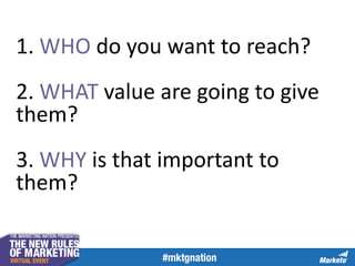 1. WHO do you want to reach?
2. WHAT value are going to give
them?
3. WHY is that important to
them?
 