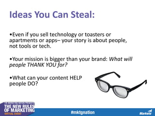 •Even if you sell technology or toasters or
apartments or apps– your story is about people,
not tools or tech.
•Your mission is bigger than your brand: What will
people THANK YOU for?
•What can your content HELP
people DO?
Ideas You Can Steal:
 