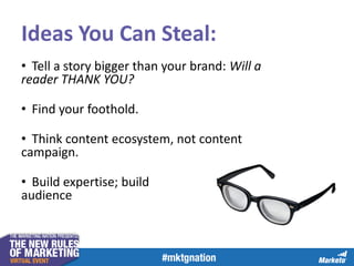 • Tell a story bigger than your brand: Will a
reader THANK YOU?
• Find your foothold.
• Think content ecosystem, not content
campaign.
• Build expertise; build
audience
Ideas You Can Steal:
 