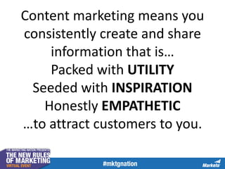 Content marketing means you
consistently create and share
information that is…
Packed with UTILITY
Seeded with INSPIRATION
Honestly EMPATHETIC
…to attract customers to you.
 