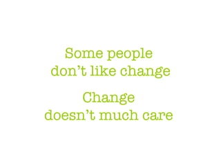 Some people  don’t like change Change  doesn’t much care  