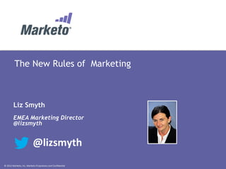 ©	
  2012	
  Marketo,	
  Inc.	
  Marketo	
  Proprietary	
  and	
  Conﬁden9al	
  
The New Rules of Marketing
Liz Smyth
EMEA Marketing Director
@lizsmyth
@lizsmyth	
  
 