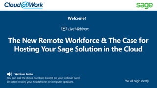 Webinar Audio:
You can dial the phone numbers located on your webinar panel.
Or listen in using your headphones or computer speakers.
The New Remote Workforce & The Case for
Hosting Your Sage Solution in the Cloud
Wewillbeginshortly.
Welcome!
Live Webinar:
 
