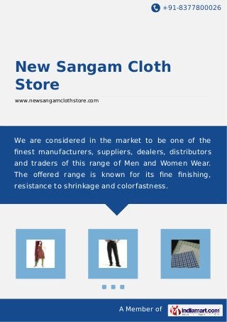 +91-8377800026
A Member of
New Sangam Cloth
Store
www.newsangamclothstore.com
We are considered in the market to be one of the
ﬁnest manufacturers, suppliers, dealers, distributors
and traders of this range of Men and Women Wear.
The oﬀered range is known for its ﬁne ﬁnishing,
resistance to shrinkage and colorfastness.
 