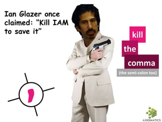 kill
the
comma
(the semi-colon too)
Ian Glazer once
claimed: “Kill IAM
to save it”
 