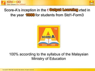 Score-As inception in the  Output-Learning  started in the year  1999  for students from Std1-Form3 100% according to the syllabus of the Malaysian Ministry of Education 