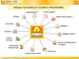 eNotes? eTopic eAssessment? eTrial Exam? ePast Year Exam? Science & Mathematics in English eDictionary eReport Card? Results kept online Instant  Marking Nationwide Honours Roll eProgress ScoreAMail UNIQUE FEATURES OF SCORE A PROGRAMME 