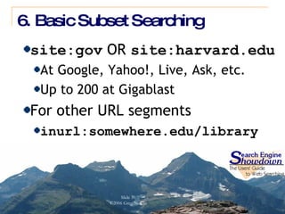 6. Basic Subset Searching site:gov  OR  site:harvard.edu At Google, Yahoo!, Live, Ask, etc. Up to 200 at Gigablast For other URL segments inurl:somewhere.edu/library 