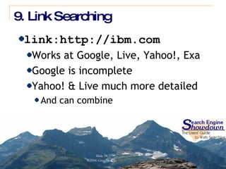 9. Link Searching link:http://ibm.com Works at Google, Live, Yahoo!, Exa Google is incomplete Yahoo! & Live much more detailed And can combine 
