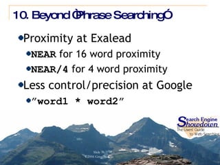 10. Beyond “Phrase Searching” Proximity at Exalead NEAR  for 16 word proximity NEAR/4  for 4 word proximity Less control/precision at Google ” word1 * word2”  