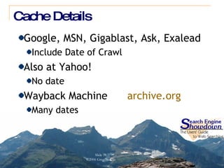 Cache Details Google, MSN, Gigablast, Ask, Exalead Include Date of Crawl Also at Yahoo! No date Wayback Machine  archive.org Many dates 