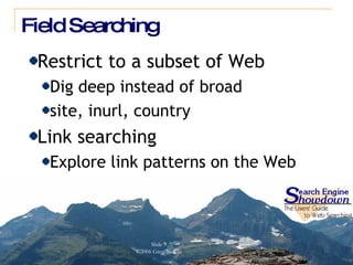 Field Searching Restrict to a subset of Web Dig deep instead of broad site, inurl, country Link searching  Explore link patterns on the Web 