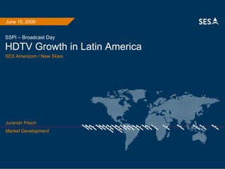 SSPI – Broadcast Day
HDTV Growth in Latin America
SES Americom / New Skies
June 15, 2009
Market Development
Jurandir Pitsch
 