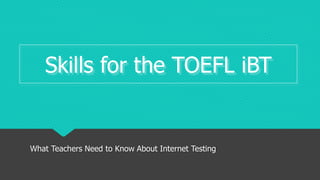 Skills for the TOEFL iBT
What Teachers Need to Know About Internet Testing
 