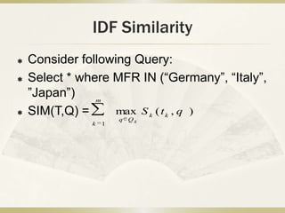 IDF Similarity
   Consider following Query:
   Select * where MFR IN (“Germany”, “Italy”,
    ”Japan”)    m

   SIM(T,Q) =     max S k ( t k , q )
                       q Qk
               k   1
 