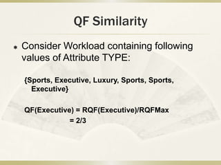 QF Similarity
   Consider Workload containing following
    values of Attribute TYPE:

    {Sports, Executive, Luxury, Sports, Sports,
      Executive}

    QF(Executive) = RQF(Executive)/RQFMax
                = 2/3
 