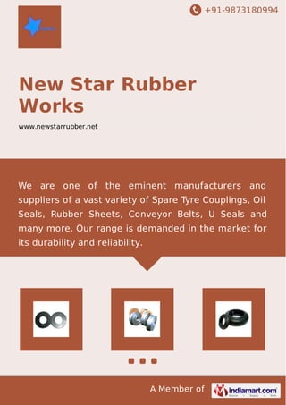 +91-9873180994
A Member of
New Star Rubber
Works
www.newstarrubber.net
We are one of the eminent manufacturers and
suppliers of a vast variety of Spare Tyre Couplings, Oil
Seals, Rubber Sheets, Conveyor Belts, U Seals and
many more. Our range is demanded in the market for
its durability and reliability.
 