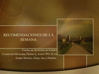 RECOMENDACIONES DE LA SEMANA Fondos de Inversion de Fondos Comercial Mexicana, Famsa A, Axtel CPO, ICA) Grupo Mexico, Alse...