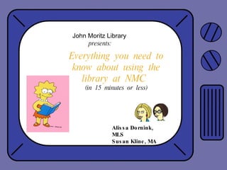 Everything  you  need  to know  about  using  the library  at  NMC  (in  15  minutes  or  less) Alissa Dornink, MLS Susan Kline, MA John Moritz Library  presents: 