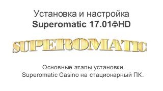 Установка и настройка
Superomatic 17.01♧HD
Основные этапы установки
Superomatic Casino на стационарный ПК.
 