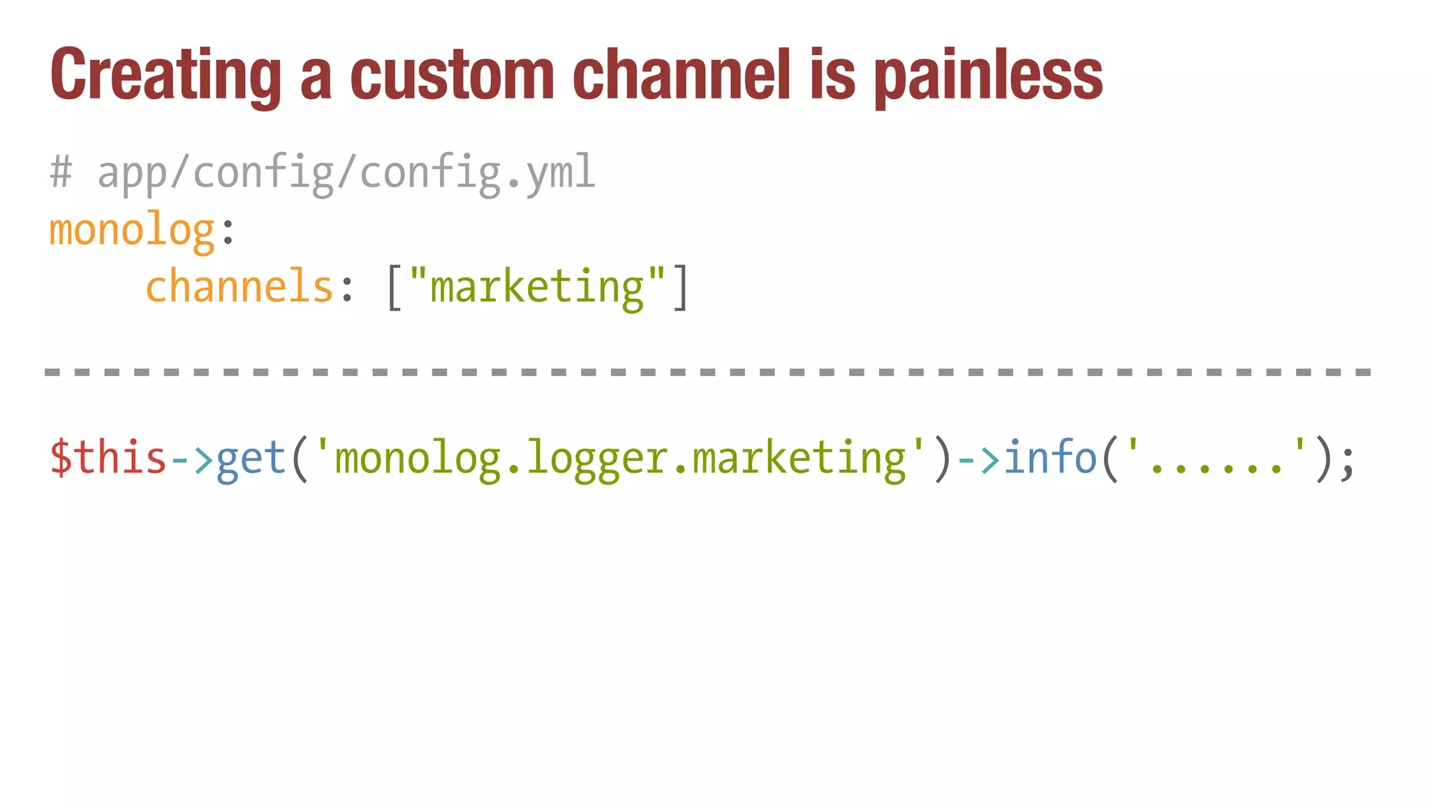 Creating a custom channel is painless
# app/config/config.yml
monolog:
channels: ["marketing"]
$this->get('monolog.logger.marketing')->info('......');
 