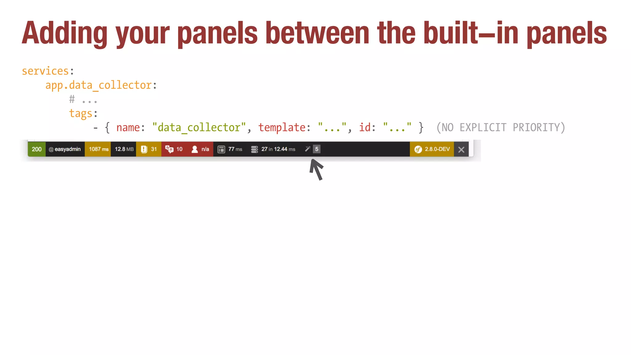 Adding your panels between the built-in panels
services:
app.data_collector:
# ...
tags:
- { name: "data_collector", template: "...", id: "..." } (NO EXPLICIT PRIORITY)
 