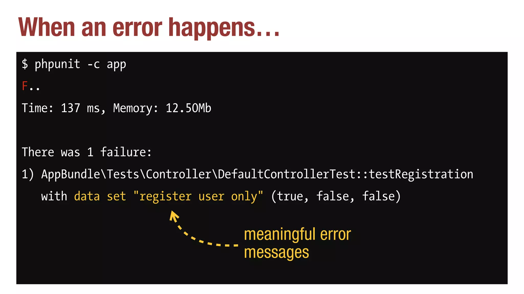When an error happens…
$ phpunit -c app
F..
Time: 137 ms, Memory: 12.50Mb
There was 1 failure:
1) AppBundleTestsControllerDefaultControllerTest::testRegistration
with data set "register user only" (true, false, false)
meaningful error
messages
 