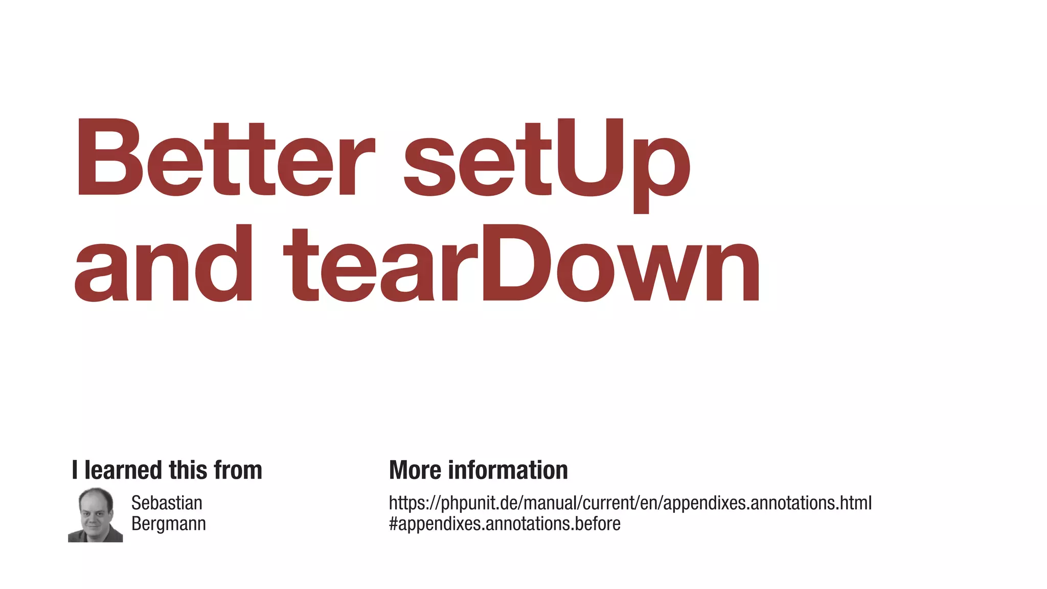 Better setUp
and tearDown
I learned this from More information
https://phpunit.de/manual/current/en/appendixes.annotations.html
#appendixes.annotations.before
Sebastian
Bergmann
 