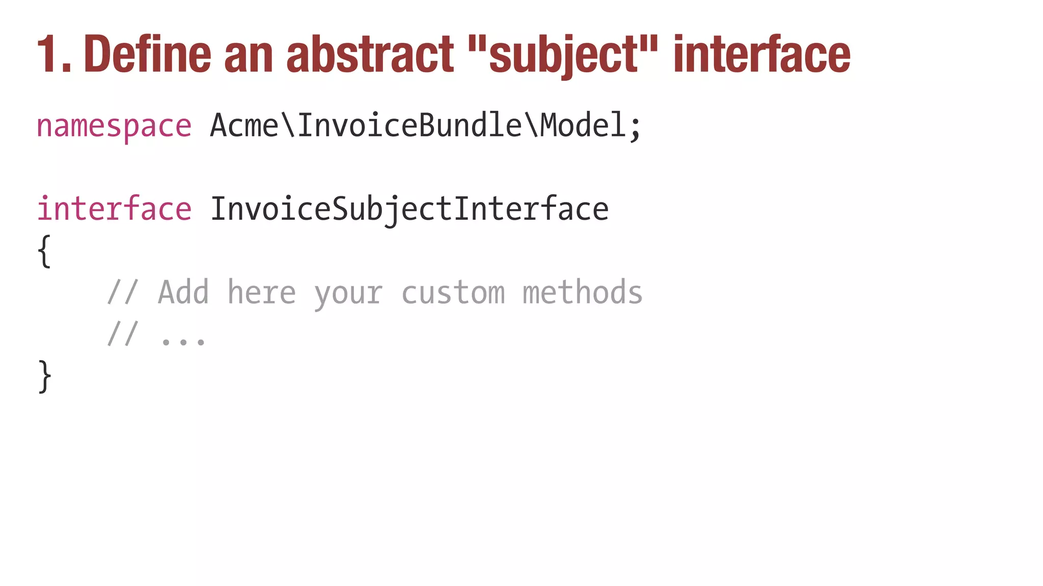 1. Define an abstract "subject" interface
namespace AcmeInvoiceBundleModel;
interface InvoiceSubjectInterface
{
// Add here your custom methods
// ...
}
 