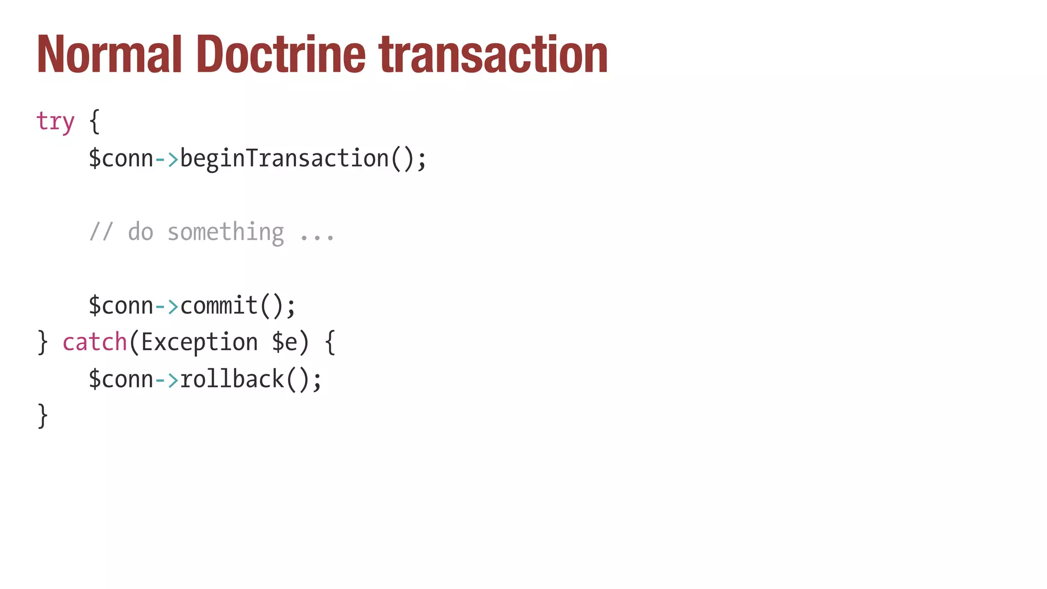 Normal Doctrine transaction
try {
$conn->beginTransaction();
// do something ...
$conn->commit();
} catch(Exception $e) {
$conn->rollback();
}
 
