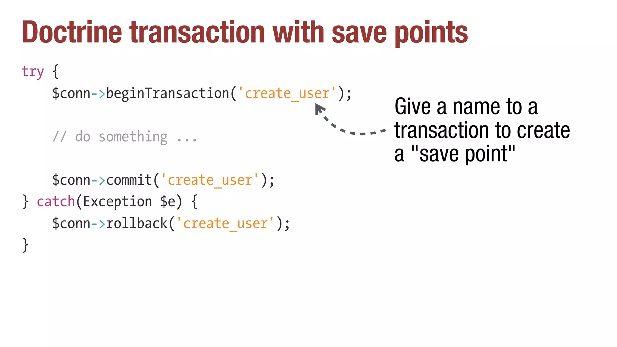 Doctrine transaction with save points
try {
$conn->beginTransaction('create_user');
// do something ...
$conn->commit('create_user');
} catch(Exception $e) {
$conn->rollback('create_user');
}
Give a name to a
transaction to create
a "save point"
 