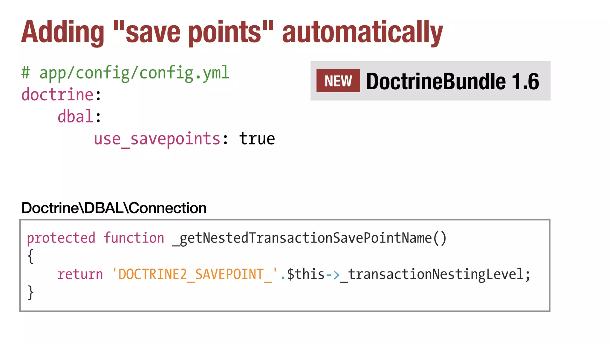 Adding "save points" automatically
# app/config/config.yml
doctrine:
dbal:
use_savepoints: true
protected function _getNestedTransactionSavePointName()
{
return 'DOCTRINE2_SAVEPOINT_'.$this->_transactionNestingLevel;
}
DoctrineDBALConnection
DoctrineBundle 1.6NEW
 