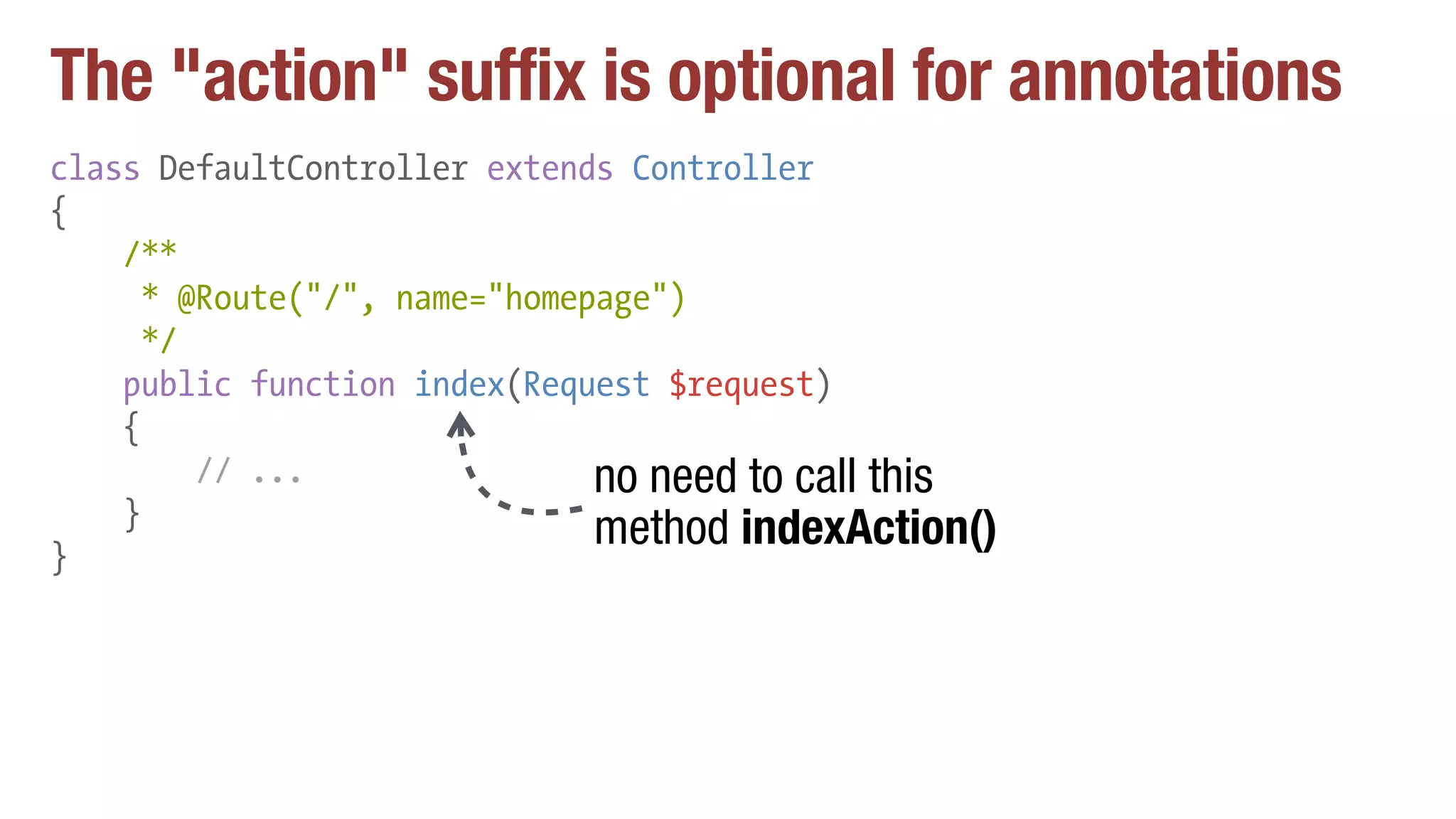 The "action" suffix is optional for annotations
class DefaultController extends Controller
{
/**
* @Route("/", name="homepage")
*/
public function index(Request $request)
{
// ...
}
}
no need to call this
method indexAction()
 