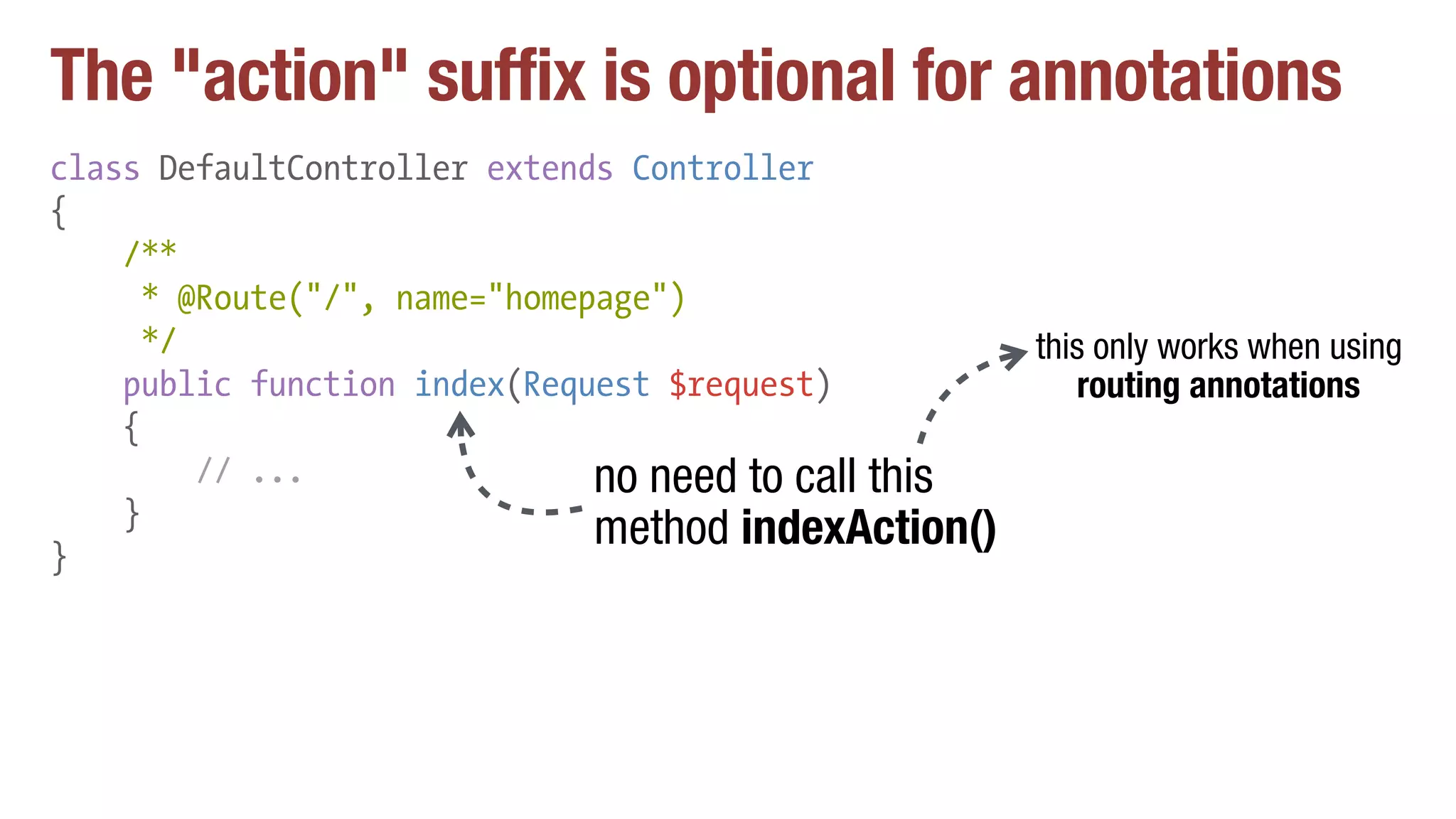 The "action" suffix is optional for annotations
class DefaultController extends Controller
{
/**
* @Route("/", name="homepage")
*/
public function index(Request $request)
{
// ...
}
}
no need to call this
method indexAction()
this only works when using
routing annotations
 