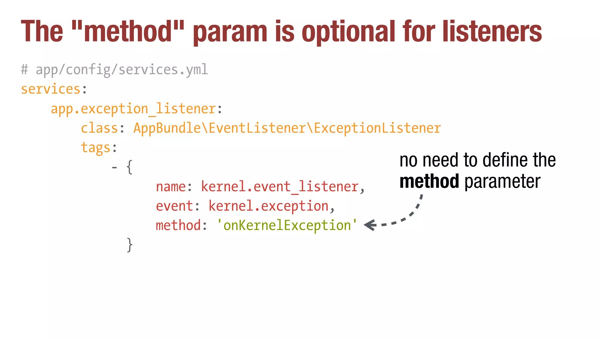 The "method" param is optional for listeners
# app/config/services.yml
services:
app.exception_listener:
class: AppBundleEventListenerExceptionListener
tags:
- {
name: kernel.event_listener,
event: kernel.exception,
method: 'onKernelException'
}
no need to define the
method parameter
 