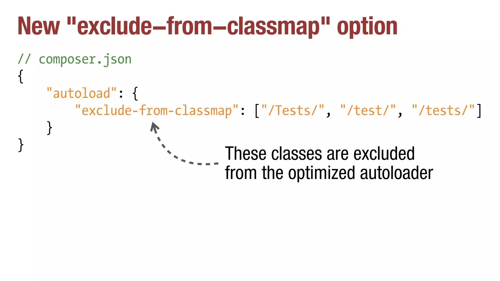 New "exclude-from-classmap" option
// composer.json
{
"autoload": {
"exclude-from-classmap": ["/Tests/", "/test/", "/tests/"]
}
}
These classes are excluded
from the optimized autoloader
 