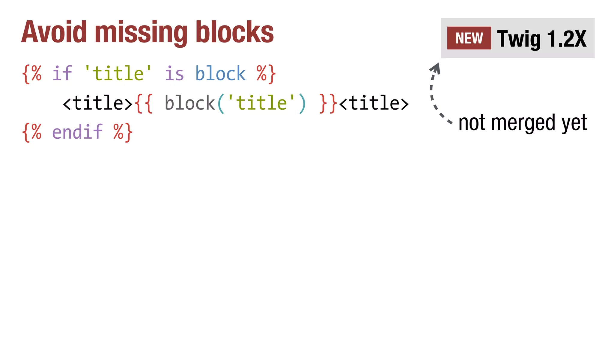 Avoid missing blocks
{% if 'title' is block %}
<title>{{ block('title') }}<title>
{% endif %}
Twig 1.2XNEW
not merged yet
 