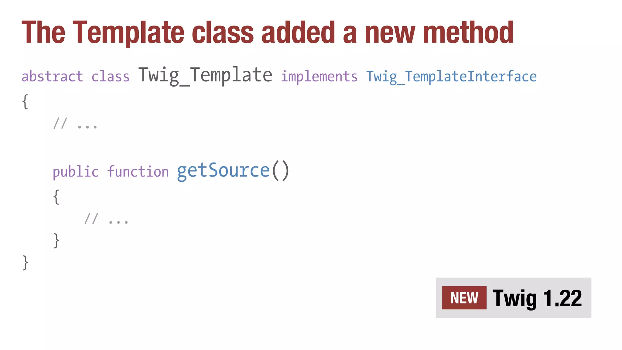 The Template class added a new method
abstract class Twig_Template implements Twig_TemplateInterface
{
// ...
public function getSource()
{
// ...
}
}
Twig 1.22NEW
 