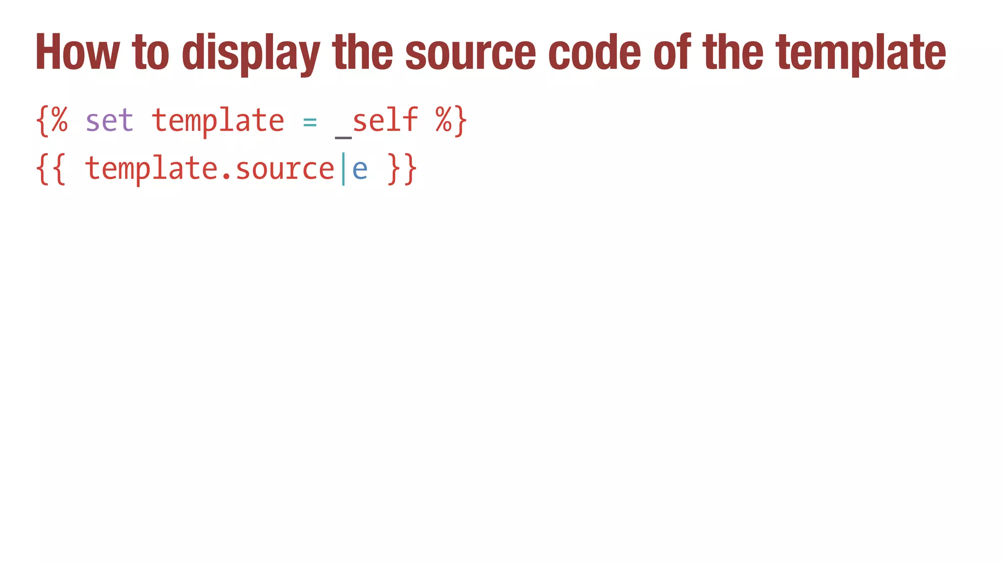 How to display the source code of the template
{% set template = _self %}
{{ template.source|e }}
 