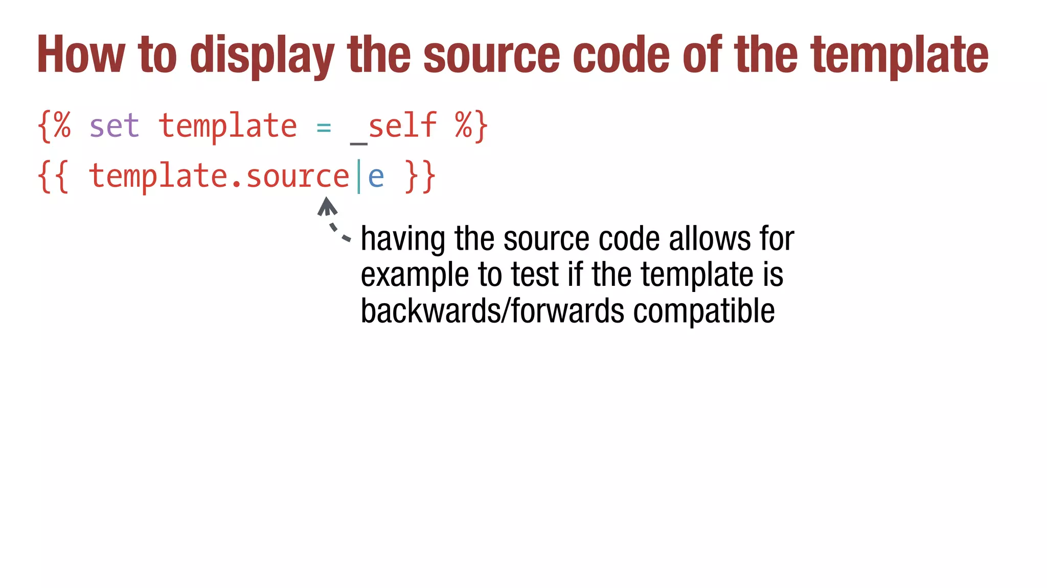 How to display the source code of the template
{% set template = _self %}
{{ template.source|e }}
having the source code allows for
example to test if the template is
backwards/forwards compatible
 