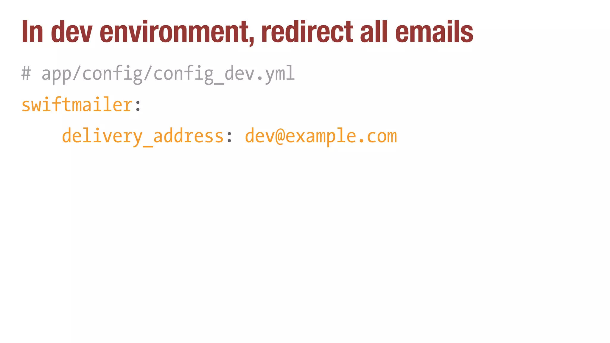 In dev environment, redirect all emails
# app/config/config_dev.yml
swiftmailer:
delivery_address: dev@example.com
 