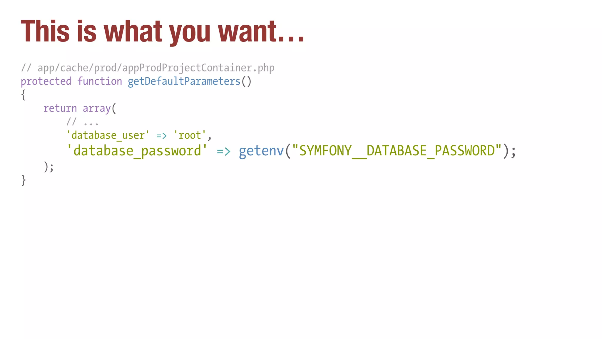This is what you want…
// app/cache/prod/appProdProjectContainer.php
protected function getDefaultParameters()
{
return array(
// ...
'database_user' => 'root',
'database_password' => getenv("SYMFONY__DATABASE_PASSWORD");
);
}
 