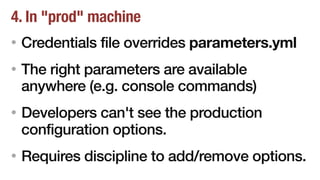 4. In "prod" machine
• Credentials file overrides parameters.yml
• The right parameters are available
anywhere (e.g. console commands)
• Developers can't see the production
configuration options.
• Requires discipline to add/remove options.
 