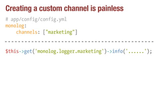 Creating a custom channel is painless
# app/config/config.yml
monolog:
channels: ["marketing"]
$this->get('monolog.logger.marketing')->info('......');
 