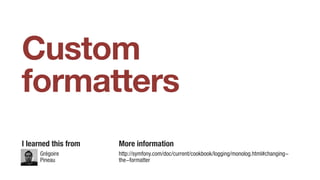 Custom
formatters
Grégoire
Pineau
I learned this from More information
http://symfony.com/doc/current/cookbook/logging/monolog.html#changing- 
the-formatter
 