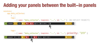 Adding your panels between the built-in panels
services:
app.data_collector:
# ...
tags:
- { name: "data_collector", template: "...", id: "..." } (NO EXPLICIT PRIORITY)
tags:
- { name: "data_collector", template: "...", id: "...", priority: "273" }
 