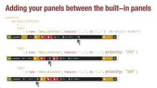 Adding your panels between the built-in panels
services:
app.data_collector:
# ...
tags:
- { name: "data_collector", template: "...", id: "..." } (NO EXPLICIT PRIORITY)
tags:
- { name: "data_collector", template: "...", id: "...", priority: "273" }
tags:
- { name: "data_collector", template: "...", id: "...", priority: "320" }
 