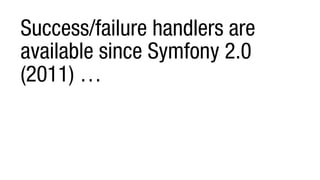 Success/failure handlers are
available since Symfony 2.0
(2011) …
 